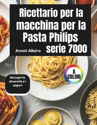 Ricettario per la macchina per la pasta Philips serie 7000: Riscopri la diversità e i sapori - Annot Allaire - cover