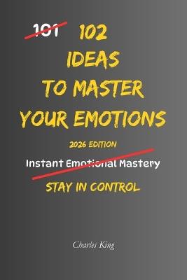 102 Ideas To Master Your Emotions: No Perfect Control. No Complex Systems. Simple Everyday Ideas To Stay Calm, Manage Your Reactions, and Handle Emotions More Clearly - Charles King - cover