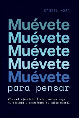 Muévete para pensar: Cómo el ejercicio físico reconstruye tu cerebro y transforma tu salud mental - Daniel Mora - cover