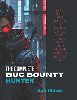 The Complete Bug Bounty Hunter: Real-World Web Hacking, Hands-On Labs, and Strategies to Find Vulnerabilities and Get Paid - Zak Illman - cover