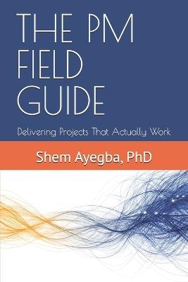 The PM Field Guide: Delivering Projects That Actually Work - Shem Ayegba - cover