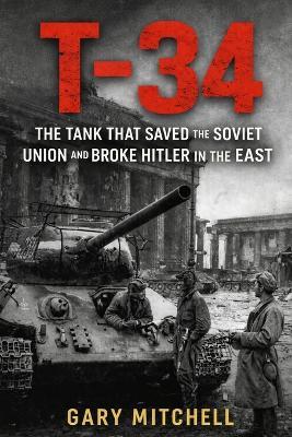 T-34: The Tank That Saved the Soviet Union and Broke Hitler in the East - Gary Mitchell - cover