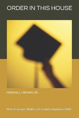 Order in the house: How clean space Builds a clear mind and purposeful life - Marshall J Brown - cover
