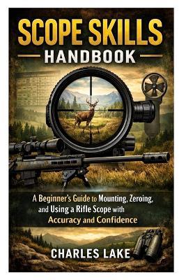 Scope Skills Handbook: A Beginner's Guide to Mounting, Zeroing, and Using a Rifle Scope with Accuracy and Confidence - Charles Lake - cover
