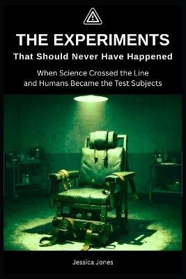 The Experiments That Should Never Have Happened: When Science Crossed the Line-and Humans Became the Test Subjects - Jessica Dj Jones - cover