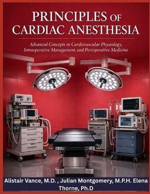 Principles of Cardiac Anesthesia: Advanced Concepts in Cardiovascular Physiology, intraoperative Management, and Perioperative Medicine - Julian Montgomery M P H,Elena Thorne Ph D,Alistair Vance M D - cover