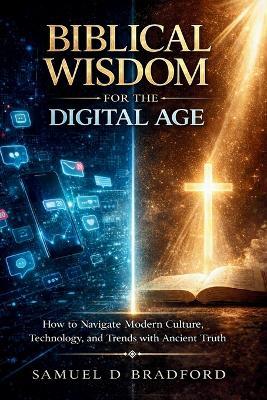 Biblical Wisdom for the Digital Age: How to Navigate Modern Culture, Technology and Trends with Ancient Truth - Samuel D Bradford - cover