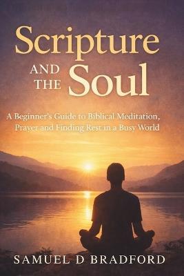 Scripture and the Soul: A Beginner's Guide to Biblical Meditation, Prayer and Finding Rest in a Busy World - Samuel D Bradford - cover