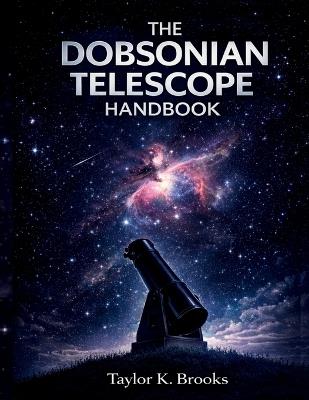 The Dobsonian Telescope Handbook: A Step by Step Guide to Setup, Collimation, Eyepiece Upgrades, and Clear Stargazing - Taylor K Brooks - cover