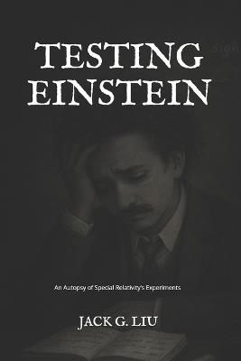 Testing Einstein: An Autopsy of Special Relativity's Experiments - Jack G Liu - cover