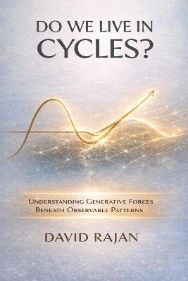 Do We Live In Cycles?: Understanding Generative Forces Beneath the Observable Patterns - David Rajan - cover