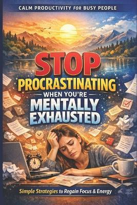 Stop Procrastinating When You're Mentally Exhausted: A Calm Productivity System for Burnout Recovery, Focus, and Getting Things Done: Simple, Science-Backed Strategies for Overwhelmed Professionals to - Lkkketz Publication - cover