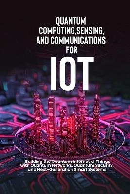 Quantum Computing, Sensing, and Communications for IoT: Building the Quantum Internet of Things with Quantum Networks, Quantum Security, and Next-Generation Smart Systems - Bilal Qureshi - cover