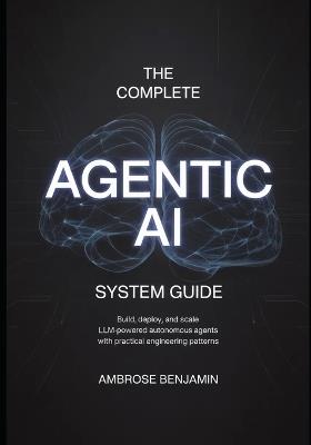 The Complete Agentic AI System Guide: Build, Deploy, and Scale LLM-Powered Autonomous Agents with Practical Engineering Patterns - Ambrose Benjamin - cover