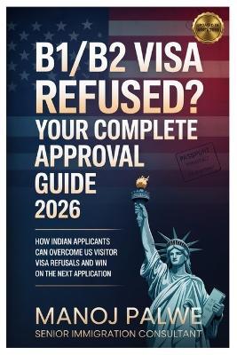 B1/B2 Visa Refused? Your Complete Approval Guide 2026 updated on 11-Apr-26: How Indian Applicants Can Overcome US Visitor Visa Refusals and Win on the Next Application - Manoj Palwe - cover