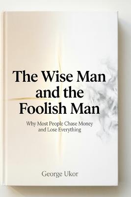 The Wise Man and the Foolish Man: Why Most People Chase Money and Lose Everything - George Ukor - cover