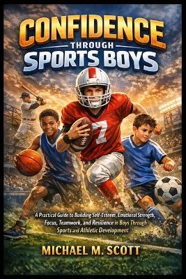 Confidence Through Sports Boys: A Practical Guide to Building Self-Esteem, Emotional Strength, Focus, Teamwork, and Resilience in Boys Through Sports and Athletic Development - Michael M Scott - cover