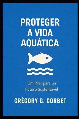 Proteger a vida aquática: Salvar os oceanos começa aqui - Grégory G Corbet - cover