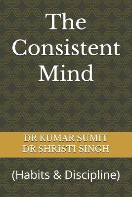 The Consistent Mind: (Habits & Discipline) - Shristi Singh,Kumar Sumit - cover