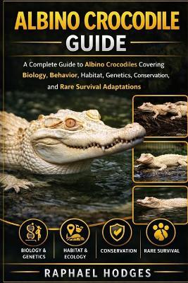 Albino Crocodile Guide: A Complete Guide to Albino Crocodiles Covering Biology, Behavior, Habitat, Genetics, Conservation, and Rare Survival Adaptations - Raphael Hodges - cover