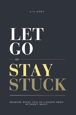Let Go Or Stay Stuck: Release What You No Longer Need. Without Guilt. - Lio Grey - cover