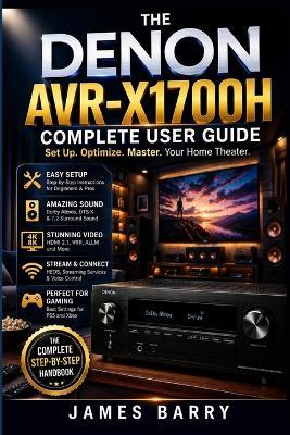 The Denon AVR-X1700H Complete User Guide: Master Your 7.2 Channel AV Receiver with Dolby Atmos, 8K HDMI, HEOS Streaming, and Smart Home Integration - James Barry - cover