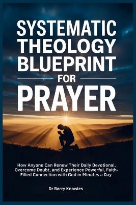 Systematic Theology Blueprint for Prayer: How Anyone Can Renew Their Daily Devotional, Overcome Doubt, and Experience Powerful, Faith-Filled Connection with God in Minutes a Day - Barry Knowles - cover