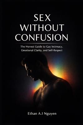 Sex Without Confusion: The Honest Guide to Gay Intimacy, Emotional Clarity, Self-Respect, and Real Connection in Modern Life - Lioran Thanh K H,Nishanth A I Doddamane,Dave A I Schippers - cover
