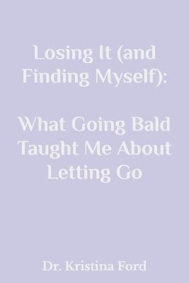 Losing It (and Finding Myself): What Going Bald Taught Me About Letting Go - Kristina Ford - cover