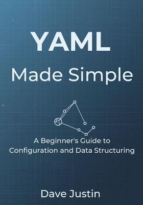 YAML Made Simple: A Beginner's Guide to Configuration and Data Structuring - Dave Justin - cover