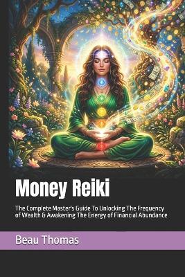Money Reiki: The Complete Master's Guide To Unlocking The Frequency of Wealth & Awakening The Energy of Financial Abundance - Beau James Thomas - cover