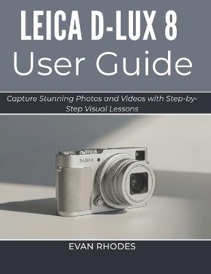 Leica D-Lux 8 User Guide 2026: Capture Stunning Photos and Videos with Step-by-Step Visual Lessons - Evan Rhodes - cover