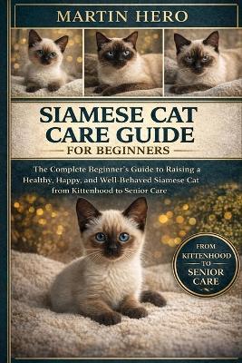 Siamese Cat Care Guide for Beginners: The Complete Beginner's Guide to Raising a Healthy, Happy, and Well-Behaved Siamese Cat from Kittenhood to Senior Care. - Martin Hero - cover