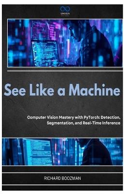 See Like a Machine: Computer Vision Mastery with PyTorch: Detection, Segmentation, and Real-Time Inference - Richard Boozman - cover