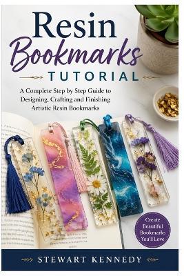 Resin Bookmarks Tutorial: A Complete Step by Step Guide to Designing, Crafting and Finishing Artistic Resin Bookmarks - Stewart Kennedy - cover