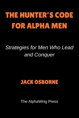 The Hunter's Code For Alpha Men: Strategies for Men Who Lead and Conquer - Jack Osborne - cover