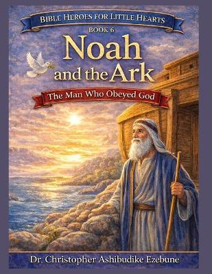 Noah and the Ark: The Man Who Obeyed God - Christopher Ezebune - cover