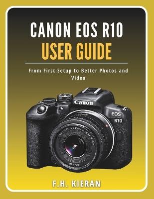 Canon EOS R10 User Guide: From First Setup to Better Photos and Video - F H Kieran - cover