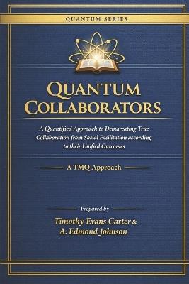 Quantum Collaborators: A Quantified Approach to Demarcating True Collaboration from Social Facilitation According to Their Unified Outcomes (A TMQ Approach) - A Edmond Johnson,Timothy Evans Carter - cover