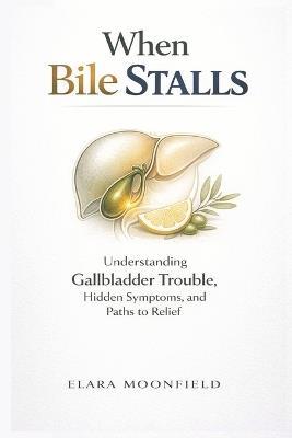 When Bile Stalls: Understanding Gallbladder Trouble, Hidden Symptoms, and Paths to Relief - Elara Moonfield - cover