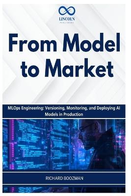 From Model to Market: MLOps Engineering: Versioning, Monitoring, and Deploying AI Models in Production - Richard Boozman - cover
