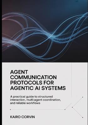 Agent Communication Protocols For Agentic Ai Systems: A Practical Guide to Structured Interaction, Multi-Agent Coordination, and Reliable Workflows - Kairo Corvin - cover