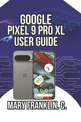 Google Pixel 9 Pro XL User Guide: Camera Mastery, AI Features, and Battery Optimization - Mary Franklin C - cover