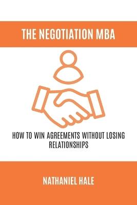 The Negotiation MBA: How to Win Agreements Without Losing Relationships - Nathaniel Hale - cover