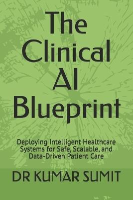 The Clinical AI Blueprint: Deploying Intelligent Healthcare Systems for Safe, Scalable, and Data-Driven Patient Care - Kumar Sumit - cover