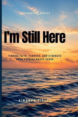 I'm Still Here... And I Don't Know Why: Finding Faith, Purpose, and Strength When Nothing Makes Sense - Kingdom Fields - cover