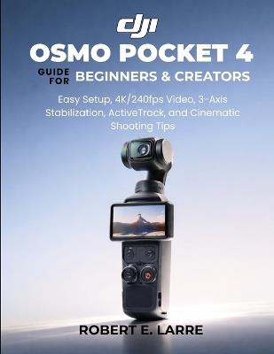 DJI Osmo Pocket 4 Guide for Beginners & Creators: Easy Setup, 4K/240fps Video, 3-Axis Stabilization, ActiveTrack, and Cinematic Shooting Tips - Robert E Larre - cover