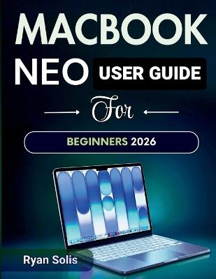 MacBook Neo User Guide For Beginners 2026: Step by Step Handbook to Simple Setup, macOS 16 Navigation, Settings & Troubleshooting, Productivity, Essential Apps, with Pro Tips & Tricks - Ryan Solis - cover