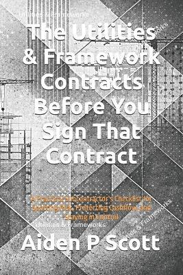 The Utilities & Framework Contracts Before You Sign That Contract: A Practical Subcontractor's Checklist for Spotting Risk, Protecting Cashflow, and Staying in Control - Aiden P Scott - cover