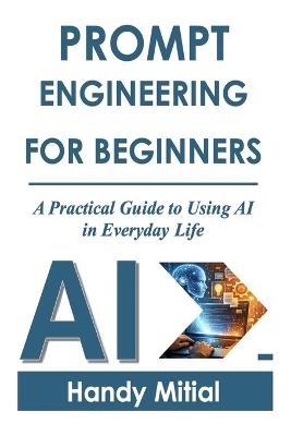 Prompt Engineering for Beginners: A Practical Guide to Using AI in Everyday Life - Handy Mitial - cover